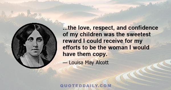 ...the love, respect, and confidence of my children was the sweetest reward I could receive for my efforts to be the woman I would have them copy.