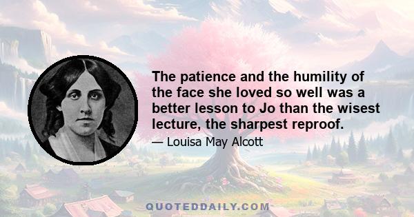 The patience and the humility of the face she loved so well was a better lesson to Jo than the wisest lecture, the sharpest reproof.