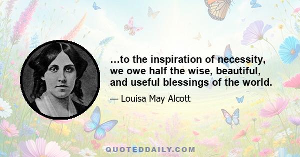 …to the inspiration of necessity, we owe half the wise, beautiful, and useful blessings of the world.