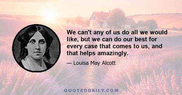 We can't any of us do all we would like, but we can do our best for every case that comes to us, and that helps amazingly.