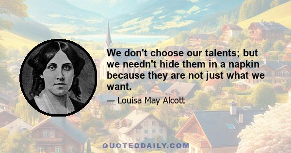 We don't choose our talents; but we needn't hide them in a napkin because they are not just what we want.