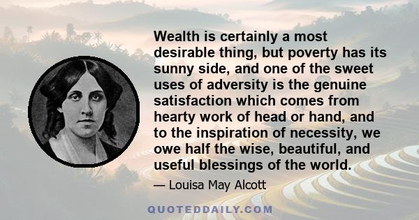 Wealth is certainly a most desirable thing, but poverty has its sunny side, and one of the sweet uses of adversity is the genuine satisfaction which comes from hearty work of head or hand, and to the inspiration of