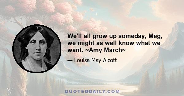 We'll all grow up someday, Meg, we might as well know what we want. ~Amy March~