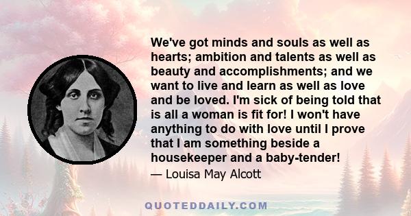 We've got minds and souls as well as hearts; ambition and talents as well as beauty and accomplishments; and we want to live and learn as well as love and be loved. I'm sick of being told that is all a woman is fit for! 