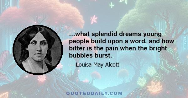 …what splendid dreams young people build upon a word, and how bitter is the pain when the bright bubbles burst.