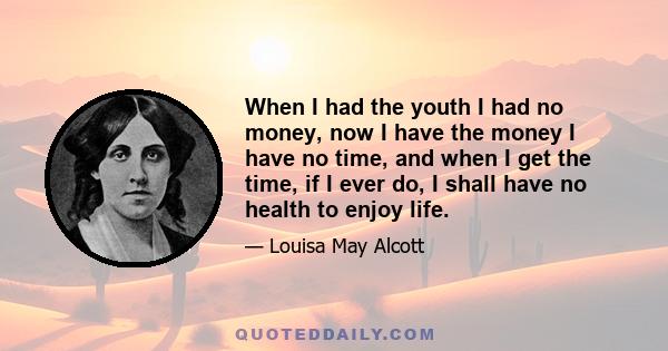 When I had the youth I had no money, now I have the money I have no time, and when I get the time, if I ever do, I shall have no health to enjoy life.