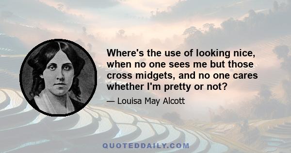 Where's the use of looking nice, when no one sees me but those cross midgets, and no one cares whether I'm pretty or not?