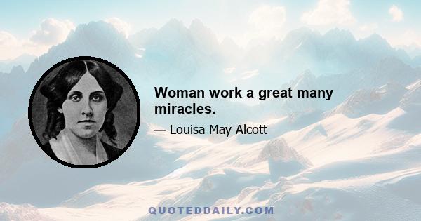 Woman work a great many miracles.