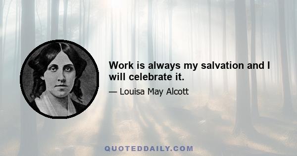 Work is always my salvation and I will celebrate it.