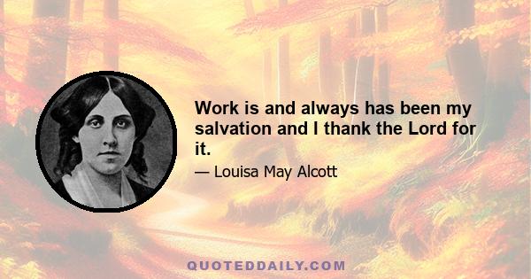 Work is and always has been my salvation and I thank the Lord for it.