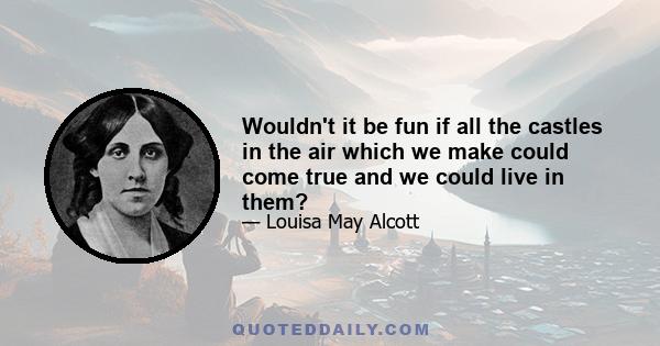 Wouldn't it be fun if all the castles in the air which we make could come true and we could live in them?