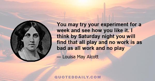 You may try your experiment for a week and see how you like it. I think by Saturday night you will find that all play and no work is as bad as all work and no play