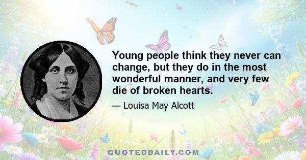 Young people think they never can change, but they do in the most wonderful manner, and very few die of broken hearts.