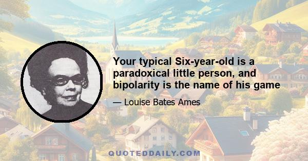 Your typical Six-year-old is a paradoxical little person, and bipolarity is the name of his game