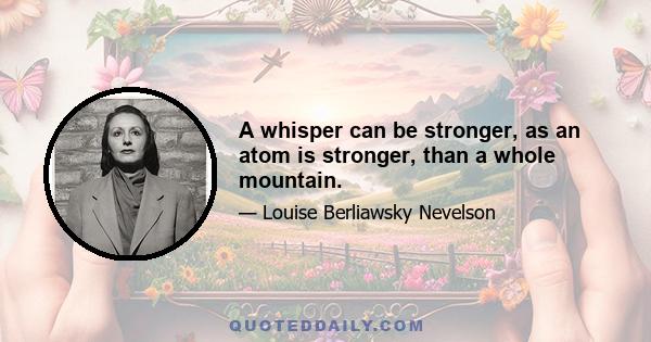 A whisper can be stronger, as an atom is stronger, than a whole mountain.