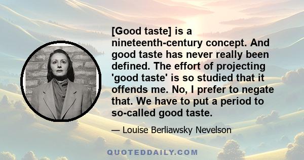 [Good taste] is a nineteenth-century concept. And good taste has never really been defined. The effort of projecting 'good taste' is so studied that it offends me. No, I prefer to negate that. We have to put a period to 