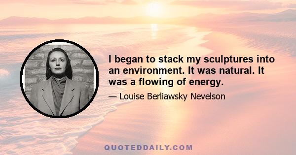 I began to stack my sculptures into an environment. It was natural. It was a flowing of energy.