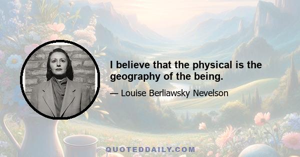 I believe that the physical is the geography of the being.