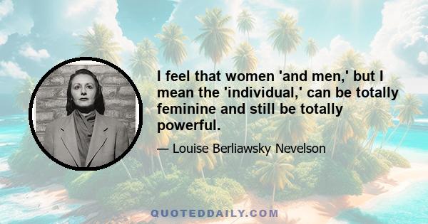 I feel that women 'and men,' but I mean the 'individual,' can be totally feminine and still be totally powerful.