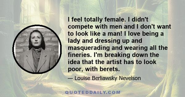 I feel totally female. I didn't compete with men and I don't want to look like a man! I love being a lady and dressing up and masquerading and wearing all the fineries. I'm breaking down the idea that the artist has to