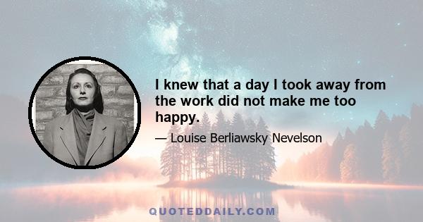 I knew that a day I took away from the work did not make me too happy.