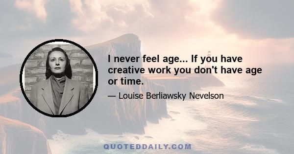 I never feel age... If you have creative work you don't have age or time.