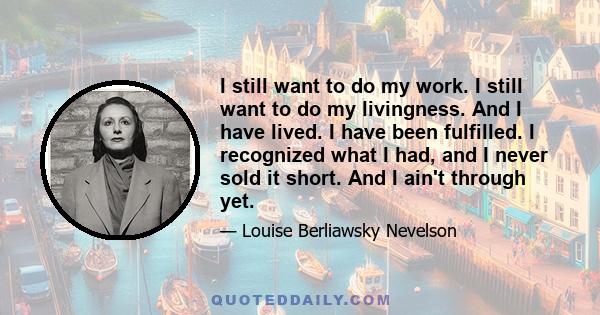 I still want to do my work. I still want to do my livingness. And I have lived. I have been fulfilled. I recognized what I had, and I never sold it short. And I ain't through yet.