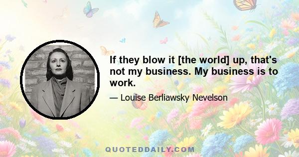 If they blow it [the world] up, that's not my business. My business is to work.