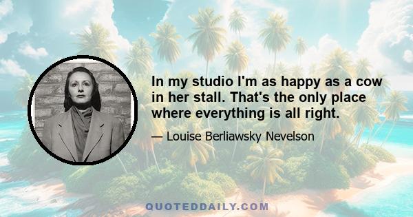 In my studio I'm as happy as a cow in her stall. That's the only place where everything is all right.