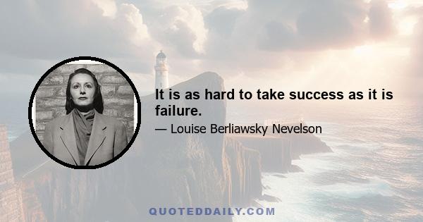 It is as hard to take success as it is failure.