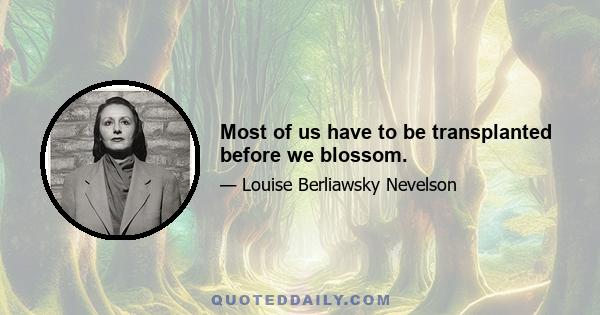 Most of us have to be transplanted before we blossom.