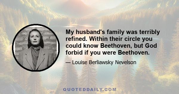 My husband's family was terribly refined. Within their circle you could know Beethoven, but God forbid if you were Beethoven.