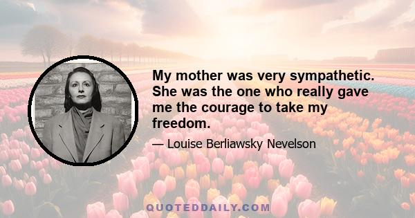 My mother was very sympathetic. She was the one who really gave me the courage to take my freedom.