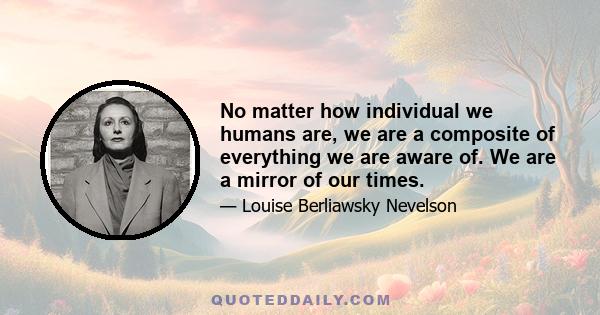 No matter how individual we humans are, we are a composite of everything we are aware of. We are a mirror of our times.