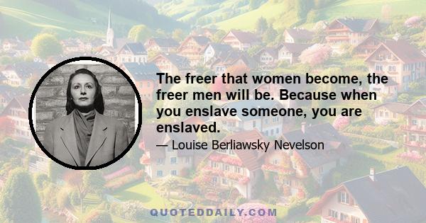 The freer that women become, the freer men will be. Because when you enslave someone, you are enslaved.