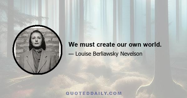 We must create our own world.