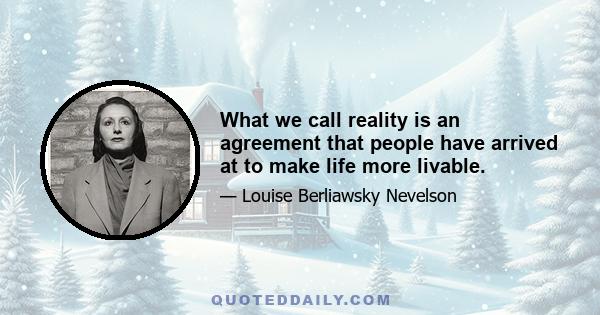 What we call reality is an agreement that people have arrived at to make life more livable.