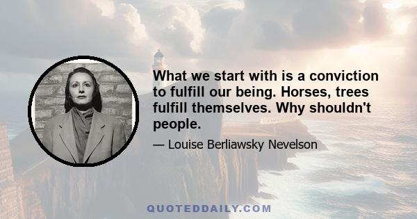 What we start with is a conviction to fulfill our being. Horses, trees fulfill themselves. Why shouldn't people.