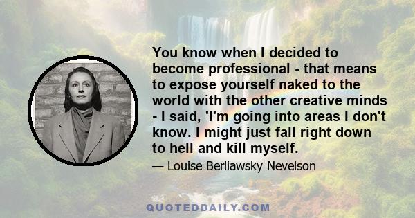 You know when I decided to become professional - that means to expose yourself naked to the world with the other creative minds - I said, 'I'm going into areas I don't know. I might just fall right down to hell and kill 
