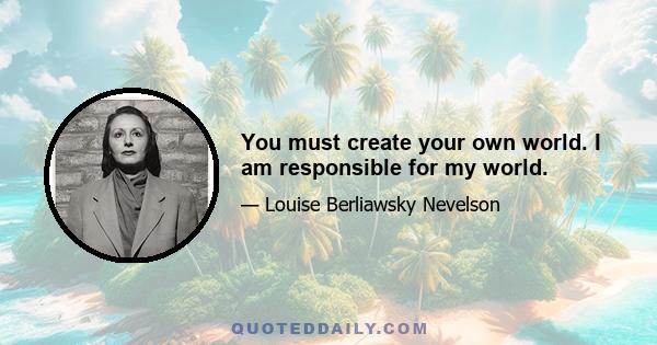 You must create your own world. I am responsible for my world.