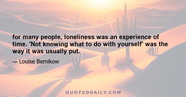 for many people, loneliness was an experience of time. 'Not knowing what to do with yourself' was the way it was usually put.