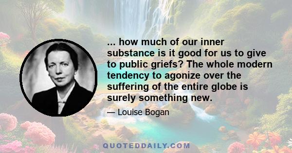 ... how much of our inner substance is it good for us to give to public griefs? The whole modern tendency to agonize over the suffering of the entire globe is surely something new.