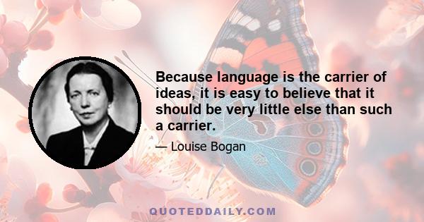 Because language is the carrier of ideas, it is easy to believe that it should be very little else than such a carrier.