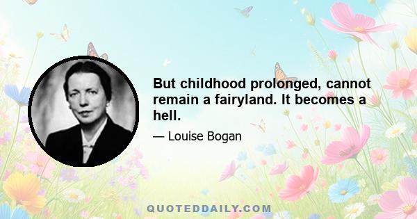 But childhood prolonged, cannot remain a fairyland. It becomes a hell.