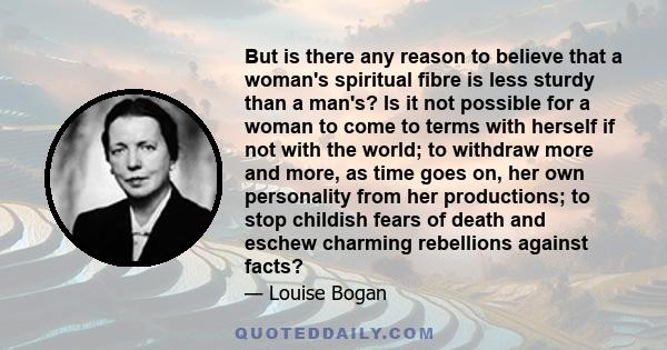 But is there any reason to believe that a woman's spiritual fibre is less sturdy than a man's? Is it not possible for a woman to come to terms with herself if not with the world; to withdraw more and more, as time goes