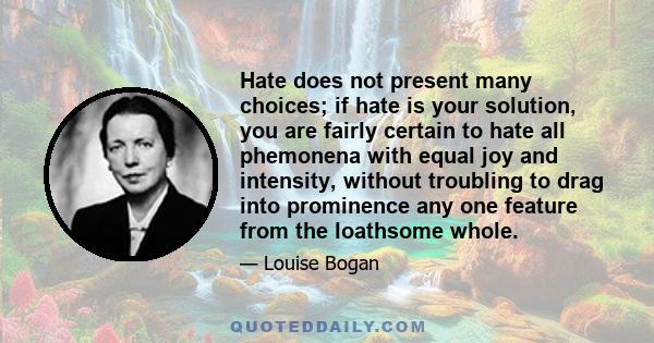 Hate does not present many choices; if hate is your solution, you are fairly certain to hate all phemonena with equal joy and intensity, without troubling to drag into prominence any one feature from the loathsome whole.