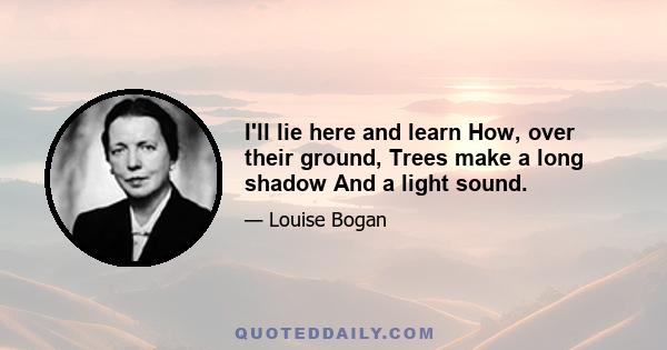 I'll lie here and learn How, over their ground, Trees make a long shadow And a light sound.