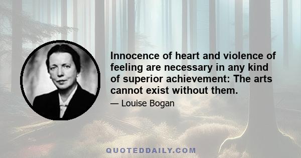 Innocence of heart and violence of feeling are necessary in any kind of superior achievement: The arts cannot exist without them.