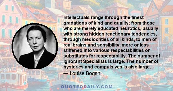 Intellectuals range through the finest gradations of kind and quality: from those who are merely educated neurotics, usually with strong hidden reactionary tendencies, through mediocrities of all kinds, to men of real