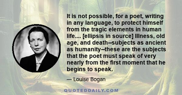 It is not possible, for a poet, writing in any language, to protect himself from the tragic elements in human life.... [ellipsis in source] Illness, old age, and death--subjects as ancient as humanity--these are the